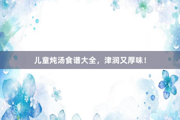 儿童炖汤食谱大全，津润又厚味！