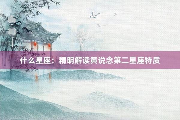 什么星座：精明解读黄说念第二星座特质