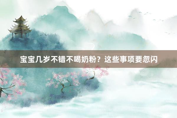 宝宝几岁不错不喝奶粉？这些事项要忽闪