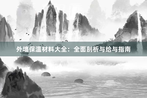 外墙保温材料大全：全面剖析与给与指南