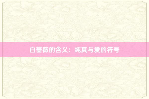 白蔷薇的含义：纯真与爱的符号